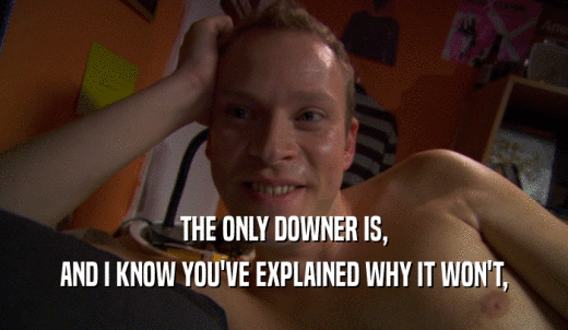 THE ONLY DOWNER IS, AND I KNOW YOU'VE EXPLAINED WHY IT WON'T, 