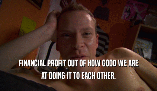 FINANCIAL PROFIT OUT OF HOW GOOD WE ARE AT DOING IT TO EACH OTHER. 