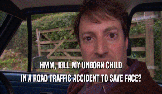 HMM, KILL MY UNBORN CHILD IN A ROAD TRAFFIC ACCIDENT TO SAVE FACE? 