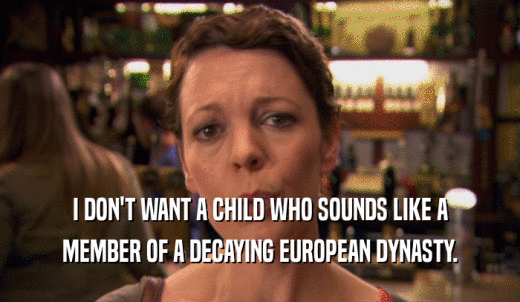 I DON'T WANT A CHILD WHO SOUNDS LIKE A MEMBER OF A DECAYING EUROPEAN DYNASTY. 