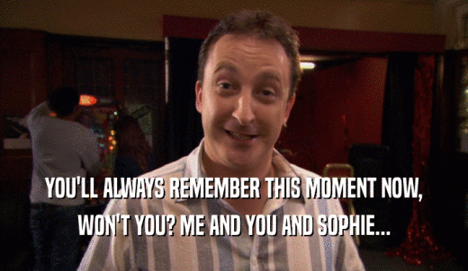 YOU'LL ALWAYS REMEMBER THIS MOMENT NOW, WON'T YOU? ME AND YOU AND SOPHIE... 