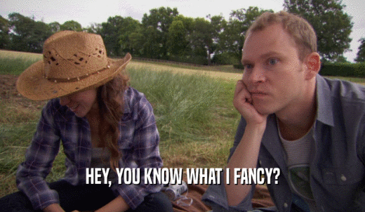 HEY, YOU KNOW WHAT I FANCY?  