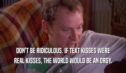 DON'T BE RIDICULOUS. IF TEXT KISSES WERE REAL KISSES, THE WORLD WOULD BE AN ORGY. 