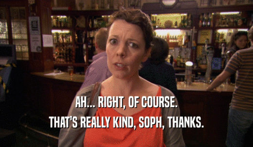 AH... RIGHT, OF COURSE. THAT'S REALLY KIND, SOPH, THANKS. 