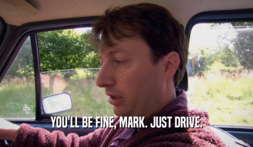YOU'LL BE FINE, MARK. JUST DRIVE.  