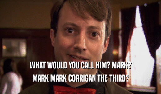 WHAT WOULD YOU CALL HIM? MARK? MARK MARK CORRIGAN THE THIRD? 