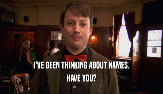 I'VE BEEN THINKING ABOUT NAMES. HAVE YOU? 