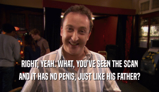 RIGHT, YEAH. WHAT, YOU'VE SEEN THE SCAN AND IT HAS NO PENIS, JUST LIKE HIS FATHER? 