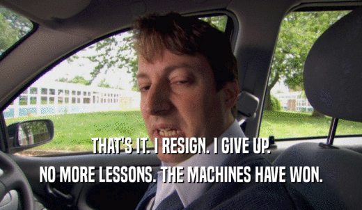 THAT'S IT. I RESIGN. I GIVE UP. NO MORE LESSONS. THE MACHINES HAVE WON. 
