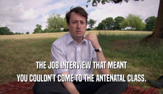 THE JOB INTERVIEW THAT MEANT YOU COULDN'T COME TO THE ANTENATAL CLASS. 