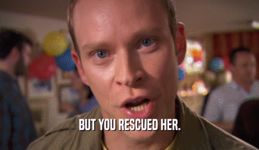 BUT YOU RESCUED HER.  