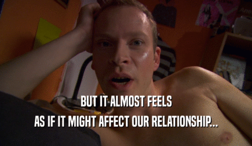 BUT IT ALMOST FEELS AS IF IT MIGHT AFFECT OUR RELATIONSHIP... 