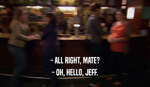 - ALL RIGHT, MATE? - OH, HELLO, JEFF. 