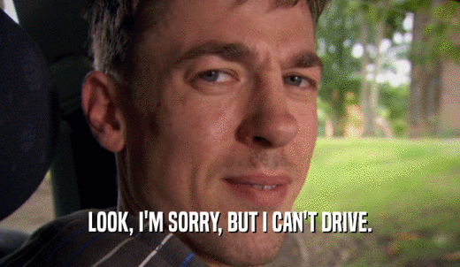 LOOK, I'M SORRY, BUT I CAN'T DRIVE.  