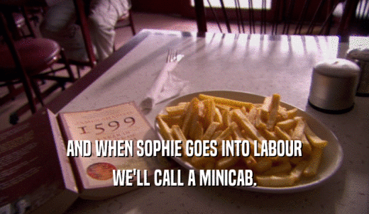 AND WHEN SOPHIE GOES INTO LABOUR WE'LL CALL A MINICAB. 