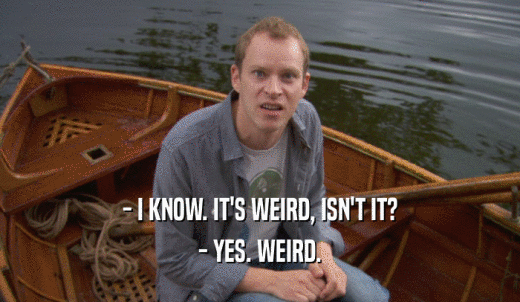 - I KNOW. IT'S WEIRD, ISN'T IT? - YES. WEIRD. 