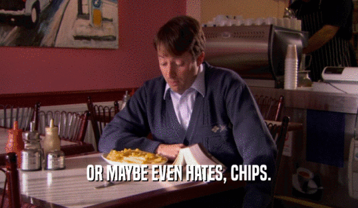 OR MAYBE EVEN HATES, CHIPS.  