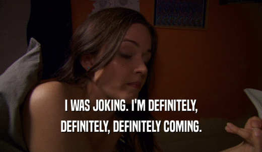 I WAS JOKING. I'M DEFINITELY, DEFINITELY, DEFINITELY COMING. 