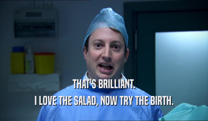 THAT'S BRILLIANT.
 I LOVE THE SALAD, NOW TRY THE BIRTH.
 