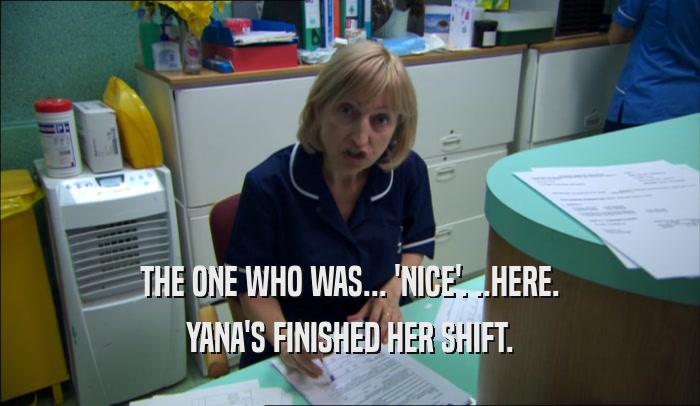 THE ONE WHO WAS... 'NICE'. ..HERE.
 YANA'S FINISHED HER SHIFT.
 