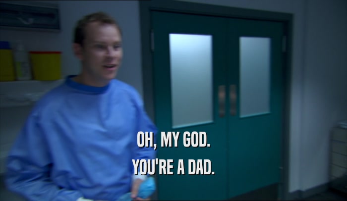 OH, MY GOD.
 YOU'RE A DAD.
 