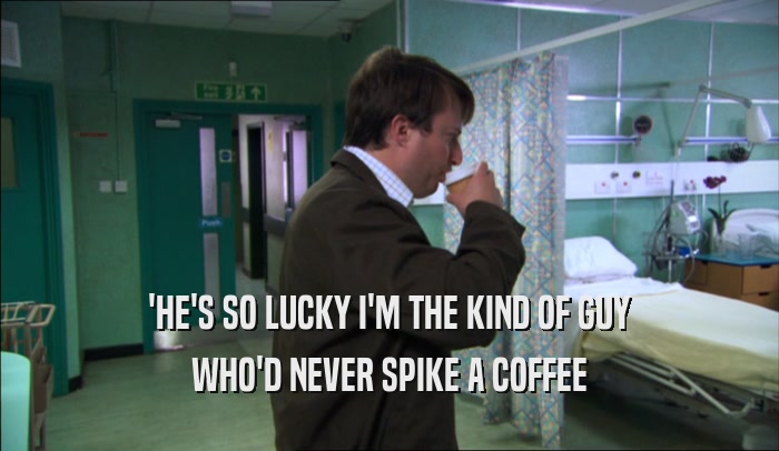 'HE'S SO LUCKY I'M THE KIND OF GUY
 WHO'D NEVER SPIKE A COFFEE
 WHO'D NEVER SPIKE A COFFEE
