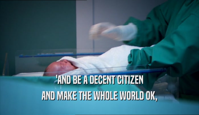 'AND BE A DECENT CITIZEN
 AND MAKE THE WHOLE WORLD OK,
 