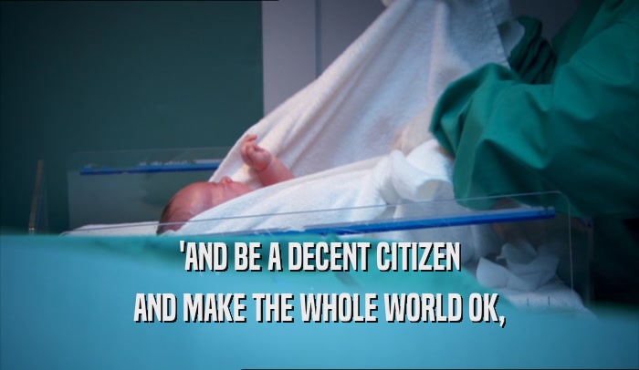 'AND BE A DECENT CITIZEN
 AND MAKE THE WHOLE WORLD OK,
 