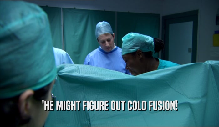 'HE MIGHT FIGURE OUT COLD FUSION!  