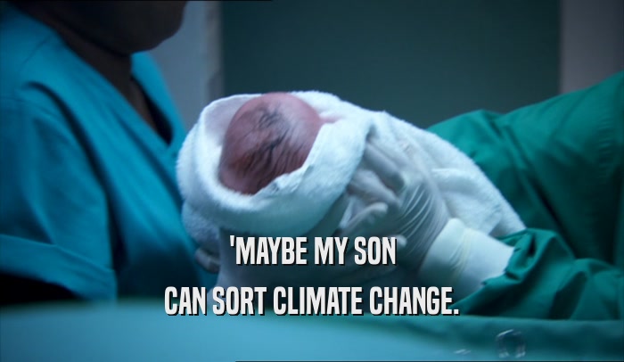 'MAYBE MY SON
 CAN SORT CLIMATE CHANGE.
 