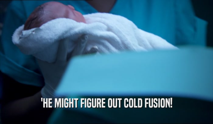 'HE MIGHT FIGURE OUT COLD FUSION!  