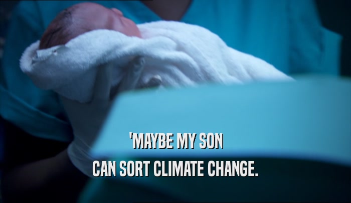 'MAYBE MY SON
 CAN SORT CLIMATE CHANGE.
 