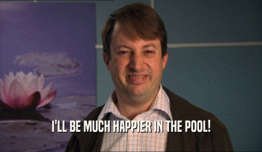 I'LL BE MUCH HAPPIER IN THE POOL!  