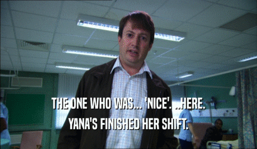 THE ONE WHO WAS... 'NICE'. ..HERE. YANA'S FINISHED HER SHIFT. 