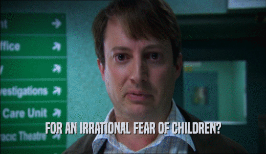 FOR AN IRRATIONAL FEAR OF CHILDREN?  