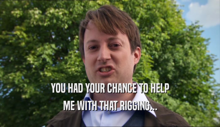 YOU HAD YOUR CHANCE TO HELP ME WITH THAT RIGGING... 