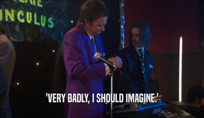 'VERY BADLY, I SHOULD IMAGINE.'  