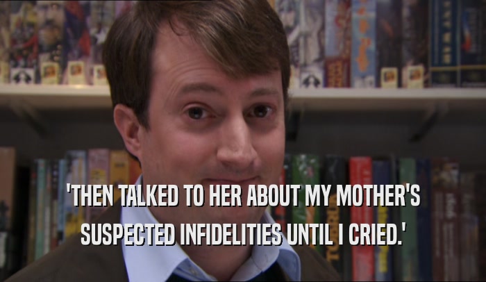 'THEN TALKED TO HER ABOUT MY MOTHER'S SUSPECTED INFIDELITIES UNTIL I CRIED.' 
