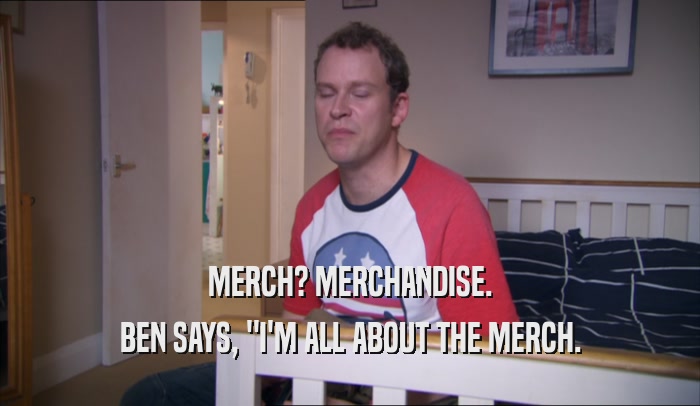 MERCH? MERCHANDISE. BEN SAYS, 