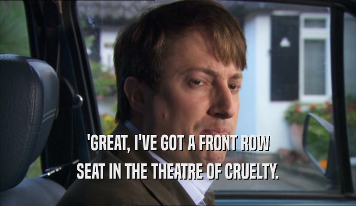 'GREAT, I'VE GOT A FRONT ROW SEAT IN THE THEATRE OF CRUELTY. 