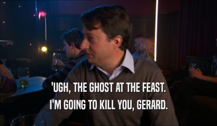 'UGH, THE GHOST AT THE FEAST. I'M GOING TO KILL YOU, GERARD. 