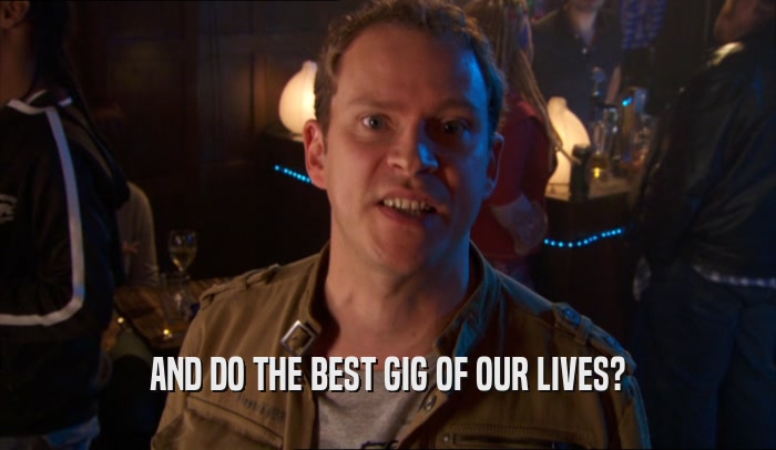 AND DO THE BEST GIG OF OUR LIVES?  