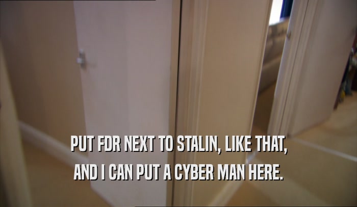 PUT FDR NEXT TO STALIN, LIKE THAT, AND I CAN PUT A CYBER MAN HERE. 
