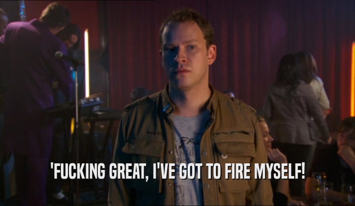 'FUCKING GREAT, I'VE GOT TO FIRE MYSELF!  