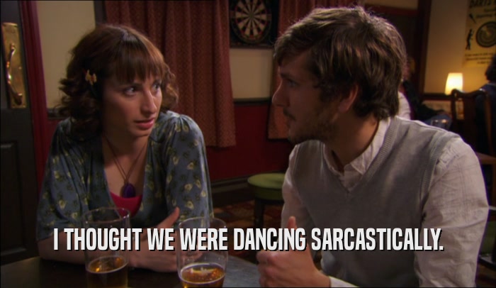 I THOUGHT WE WERE DANCING SARCASTICALLY.  