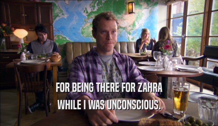 FOR BEING THERE FOR ZAHRA WHILE I WAS UNCONSCIOUS. 