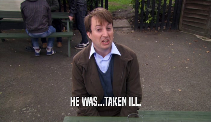 HE WAS...TAKEN ILL.  