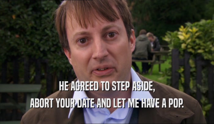HE AGREED TO STEP ASIDE, ABORT YOUR DATE AND LET ME HAVE A POP. 