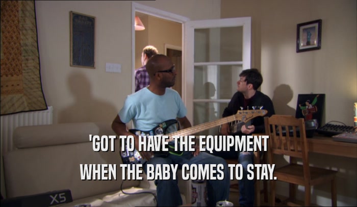 'GOT TO HAVE THE EQUIPMENT WHEN THE BABY COMES TO STAY. 