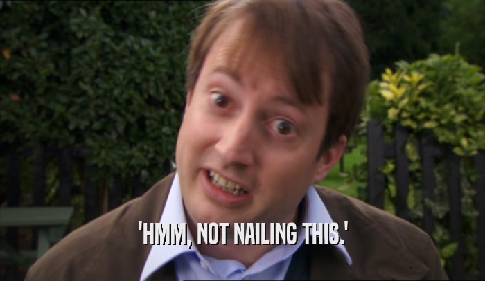 'HMM, NOT NAILING THIS.'  